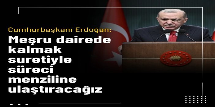 Cumhurbaşkanı Erdoğan: Meşru dairede kalmak suretiyle süreci menziline ulaştıracağız