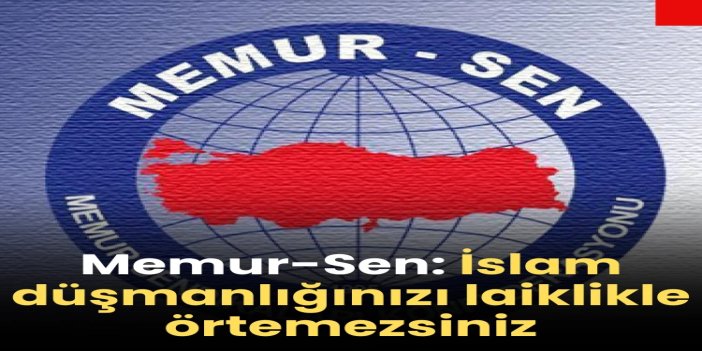 Memur-Sen: İslam düşmanlığınızı laiklikle örtemezsiniz