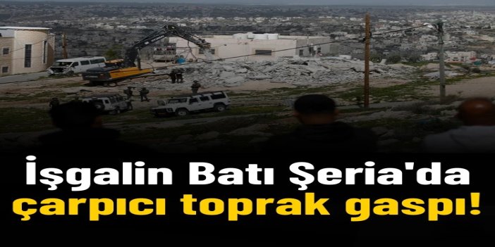 Son veriler işgalin Batı Şeria'da çarpıcı toprak gaspını ortaya koydu