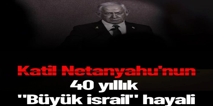 Netanyahu'nun 40 yıllık "Büyük israil" hayali