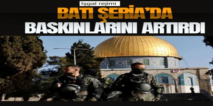 İşgal rejimi Batı Şeria’da baskınlarını artırdı