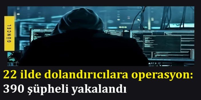 22 ilde dolandırıcılara operasyon: 390 şüpheli yakalandı