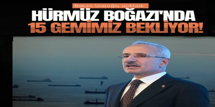 Bakan Uraloğlu: Hürmüz Boğazı’nda 15 Türk sahipli gemi bulunuyor