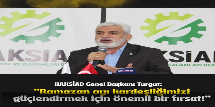 HAKSİAD Genel Başkanı Turgut: Ramazan ayı kardeşliğimizi güçlendirmek için önemli bir fırsat