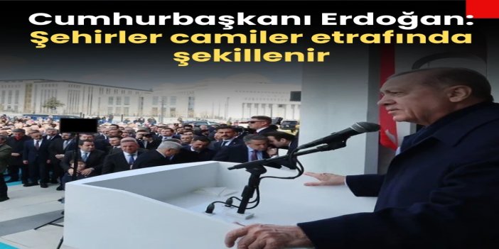 Cumhurbaşkanı Erdoğan: Şehirler camiler etrafında şekillenir