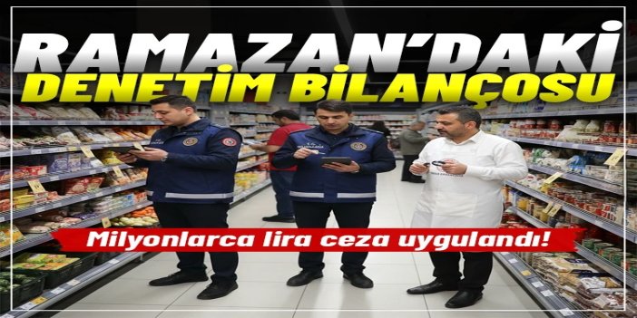 Ramazanda 95 bin gıda denetimi yapıldı: 130 milyon TL idari para cezası uygulandı