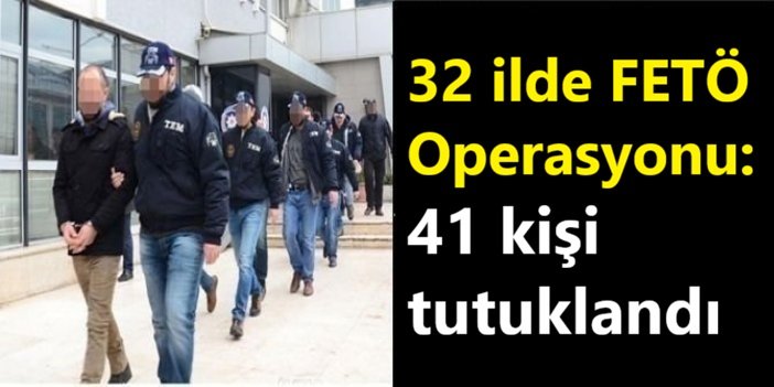 32 ilde FETÖ operasyonu: 41 kişi tutuklandı