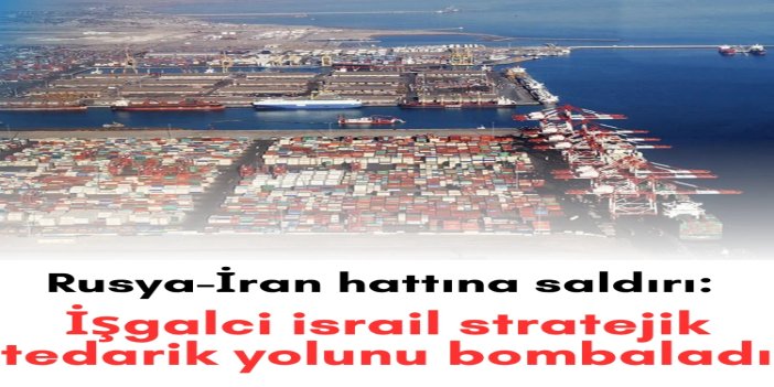 Rusya-İran hattına saldırı: Siyonist rejim stratejik tedarik yolunu bombaladı