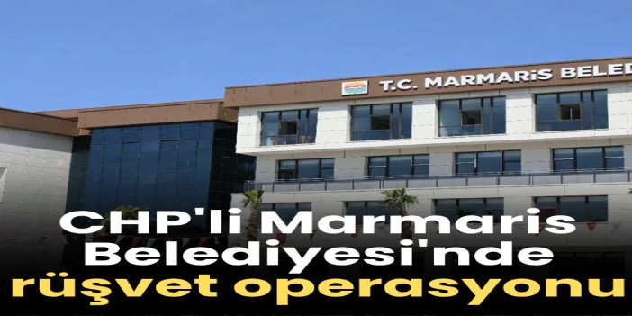 CHP'li Marmaris Belediyesi'nde rüşvet operasyonu