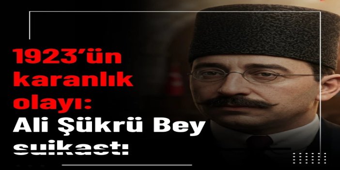1923’ün karanlık olayı: Ali Şükrü Bey suikastı