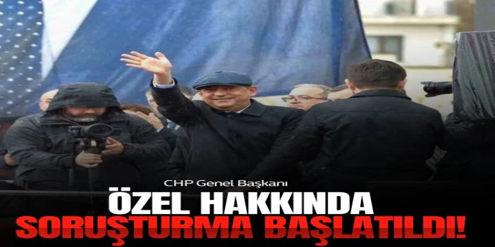 CHP Genel Başkanı Özel hakkında soruşturma başlatıldı
