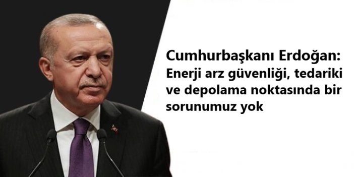 Cumhurbaşkanı Erdoğan: Enerji arz güvenliği, tedariki ve depolama noktasında bir sorunumuz yok