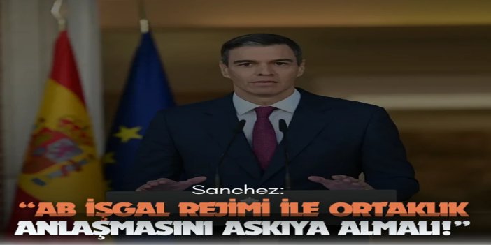 İspanya Başbakanı Sanchez: AB, İşgal rejimi ile ortaklık anlaşmasını askıya almalı