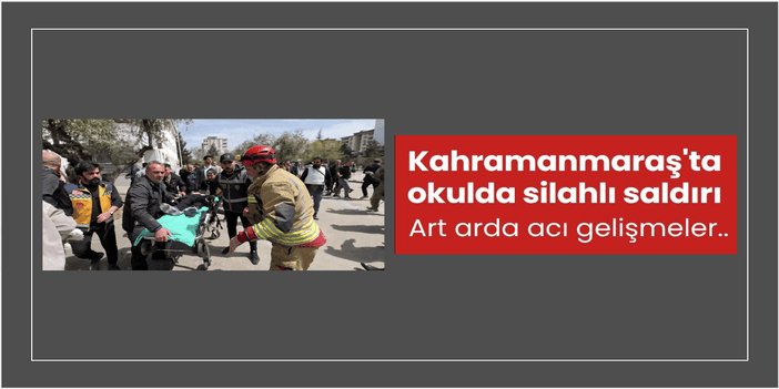Kahramanmaraş’ta okulda silahlı saldırı: Ölü ve yaralılar var