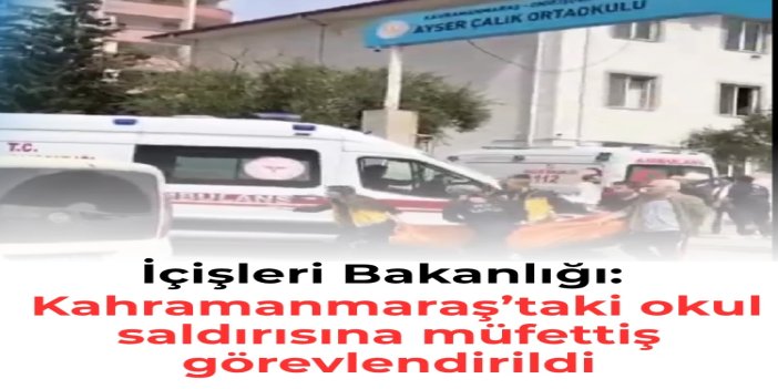 İçişleri Bakanlığı: Kahramanmaraş’taki okul saldırısına müfettiş görevlendirildi