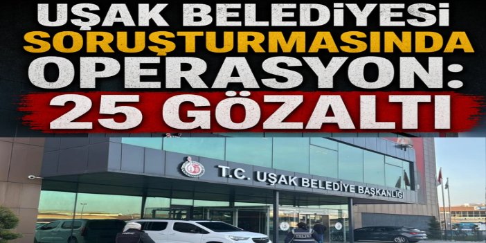 Uşak Belediyesi'ne ikinci dalga operasyon: 25 gözaltı
