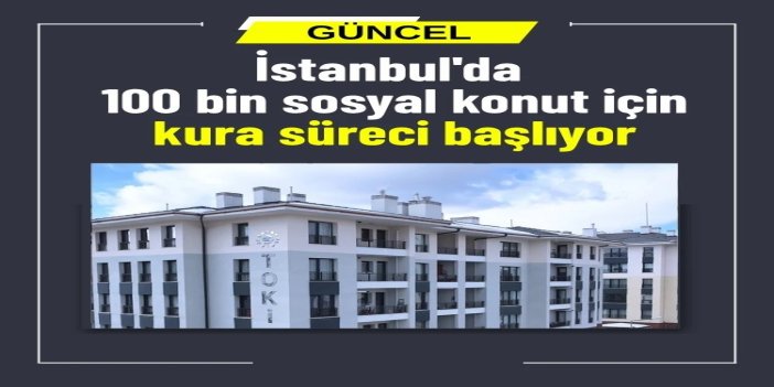 İstanbul'da 100 bin sosyal konut için kura süreci başlıyor
