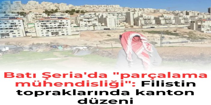 Batı Şeria'da "parçalama mühendisliği": Filistin topraklarında kanton düzeni