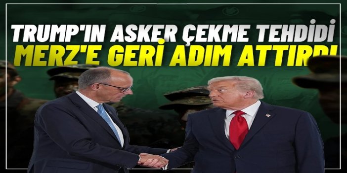 Trump'ın asker çekme tehdidi Merz'e geri adım attırdı