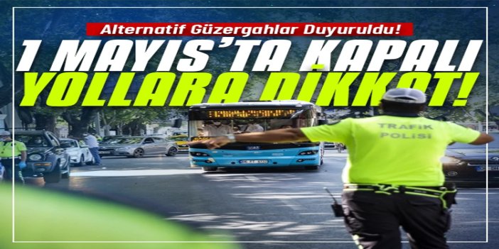 İstanbul'da 1 Mayıs tedbirleri: Kapanacak yollar ve alternatif güzergâhlar açıklandı