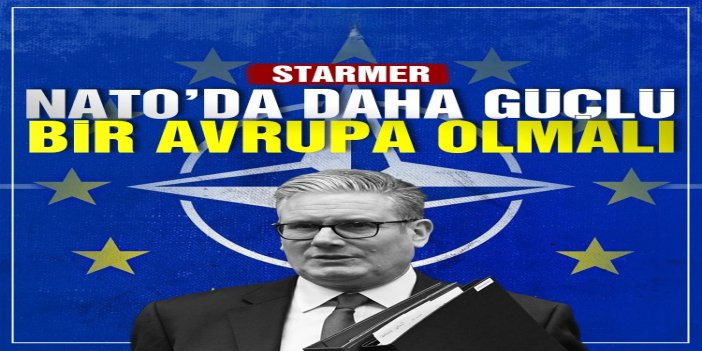 Starmer: NATO’da daha güçlü bir Avrupa olmalı
