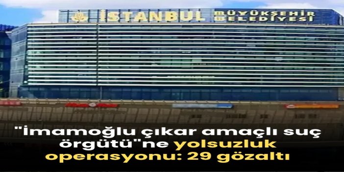 "İmamoğlu çıkar amaçlı suç örgütü"ne yolsuzluk operasyonu: 29 gözaltı