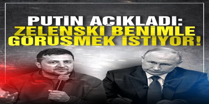 Putin: Zelenski benimle görüşme isteğini iletti