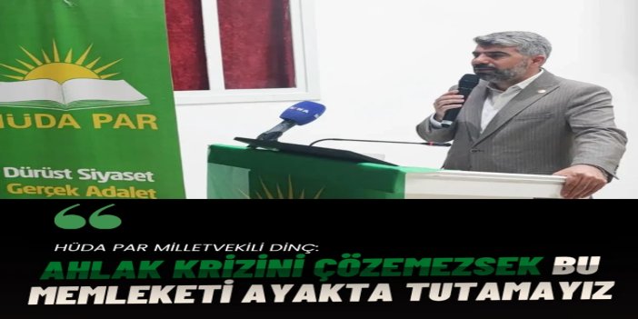 HÜDA PAR Milletvekili Dinç: Ahlak krizini çözemezsek bu memleketi ayakta tutamayız