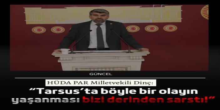 HÜDA PAR Milletvekili Dinç: Tarsus’ta böyle bir olayın yaşanması bizi derinden sarstı