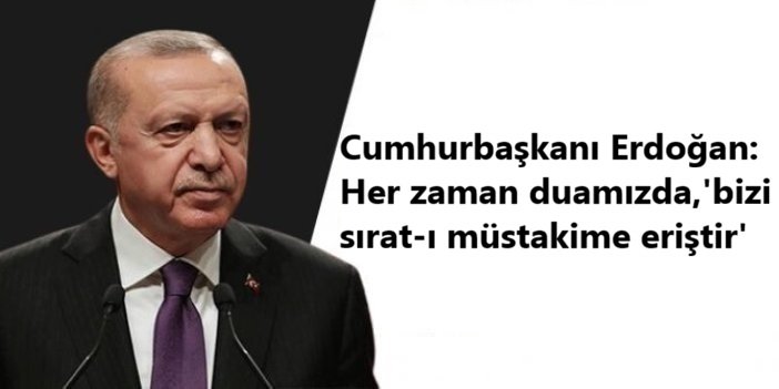 Cumhurbaşkanı Erdoğan: Her zaman duamızda, 'bizi sırat-ı müstakime eriştir'