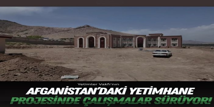 Yetimler Vakfı'nın Afganistan’daki yetimhane projesinde çalışmalar sürüyor