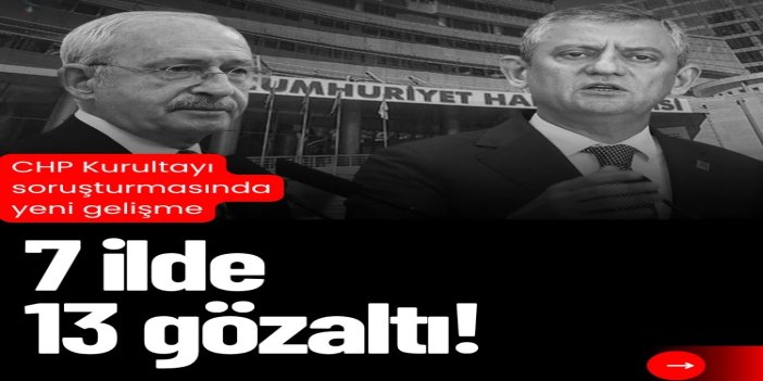 CHP Kurultayı soruşturmasında 7 ilde operasyon: 13 gözaltı