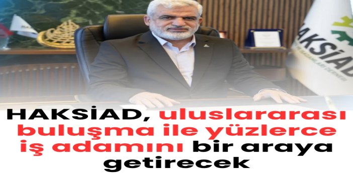 HAKSİAD, gerçekleştireceği uluslararası buluşma ile yüzlerce iş adamını bir araya getirecek