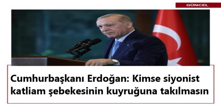 Cumhurbaşkanı Erdoğan: Kimse siyonist katliam şebekesinin kuyruğuna takılmasın