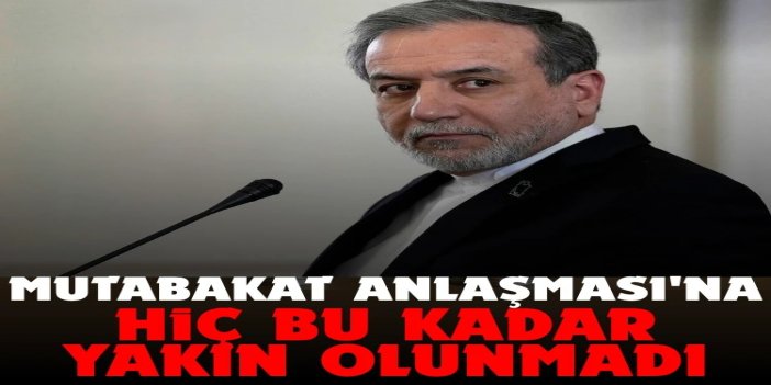 Arakçi: Mutabakat Anlaşması'na hiç bu kadar yakın olunmadı
