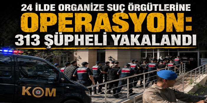 24 ilde organize suç örgütlerine operasyon: 313 şüpheli yakalandı