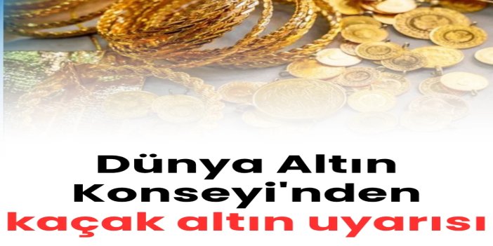 Dünya Altın Konseyi uyardı: Kaçak altın ticareti 120 milyar doları aştı