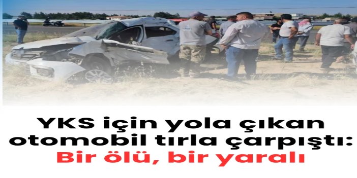 YKS için yola çıkan otomobil tırla çarpıştı: Bir ölü, bir yaralı