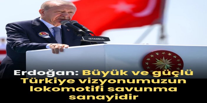 Cumhurbaşkanı Erdoğan: Büyük ve güçlü Türkiye vizyonumuzun lokomotifi savunma sanayiidir