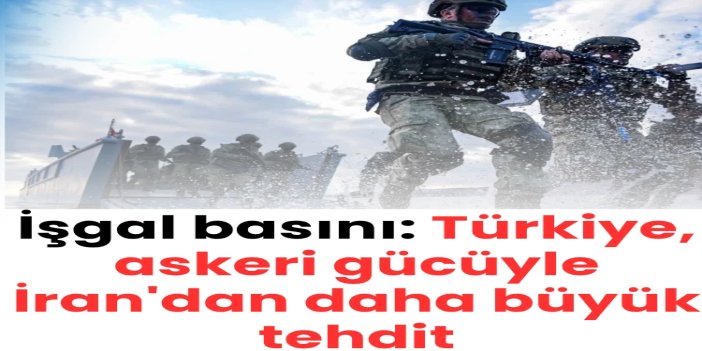 İşgal basını: Türkiye, askeri gücüyle İran'dan daha büyük tehdit