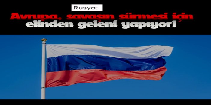 Rusya: Avrupa, savaşın sürmesi için elinden geleni yapıyor