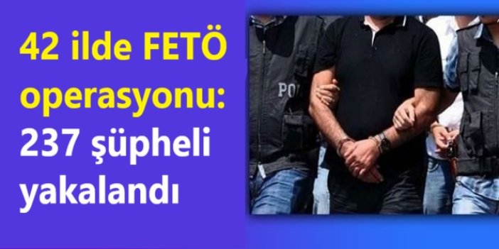 42 ilde FETÖ operasyonu: 237 şüpheli yakalandı