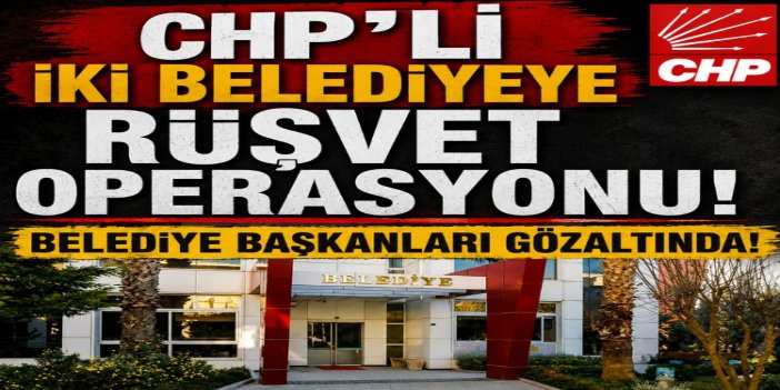 CHP'li 2 belediyeye yolsuzluk operasyonu: Belediye başkanları gözaltında