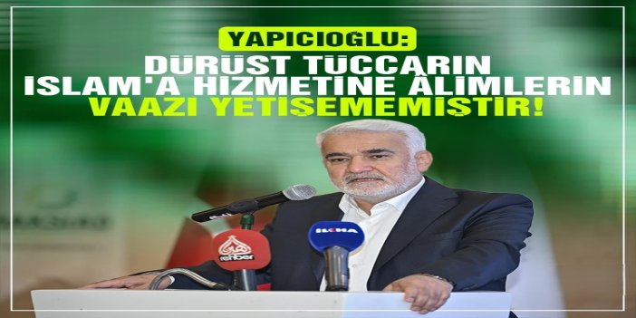 Yapıcıoğlu: Dürüst tüccarın İslam'a hizmetine âlimlerin vaazı yetişememiştir