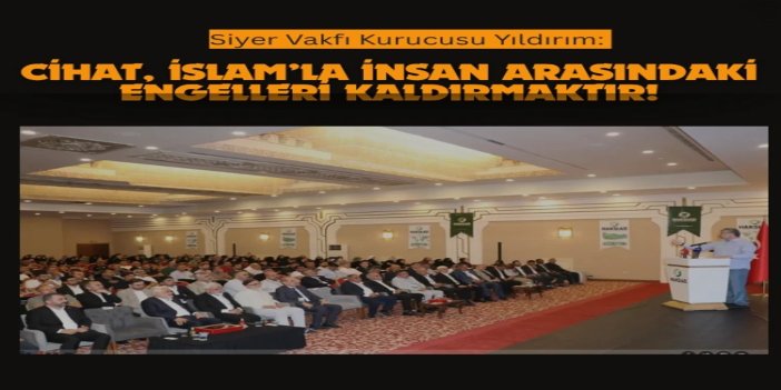Siyer Vakfı Kurucusu Yıldırım: Cihat, İslam’la insan arasındaki engelleri kaldırmaktır