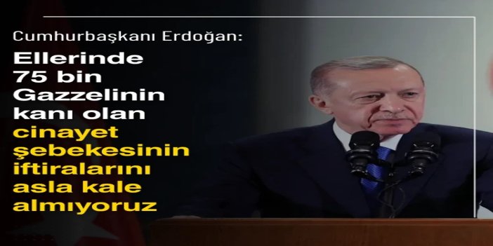 Cumhurbaşkanı Erdoğan: Ellerinde 75 bin Gazzelinin kanı olan cinayet şebekesinin iftiralarını asla kale almıyoruz