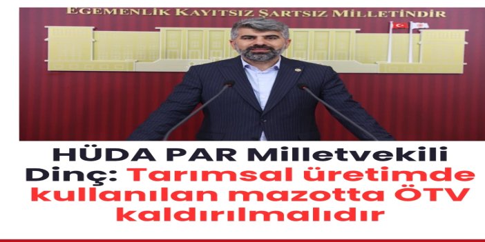 HÜDA PAR Milletvekili Dinç: Tarımsal üretimde kullanılan mazotta ÖTV kaldırılmalıdır