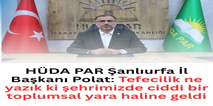 HÜDA PAR Şanlıurfa İl Başkanı Polat: Tefecilik ne yazık ki şehrimizde ciddi bir toplumsal yara haline geldi
