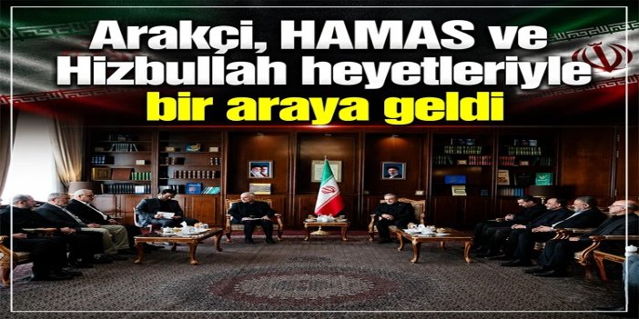 İran Dışişleri Bakanı Arakçi, HAMAS ve Hizbullah heyetleriyle bir araya geldi