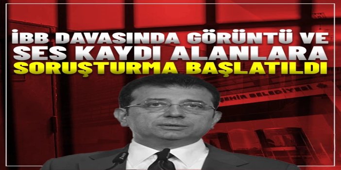 İBB davasında görüntü ve ses kaydı alanlara soruşturma başlatıldı